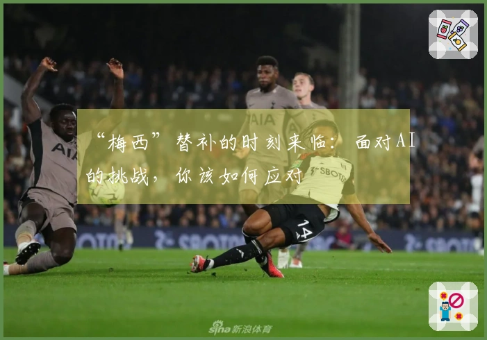 “梅西”替补的时刻来临：面对AI的挑战，你该如何应对