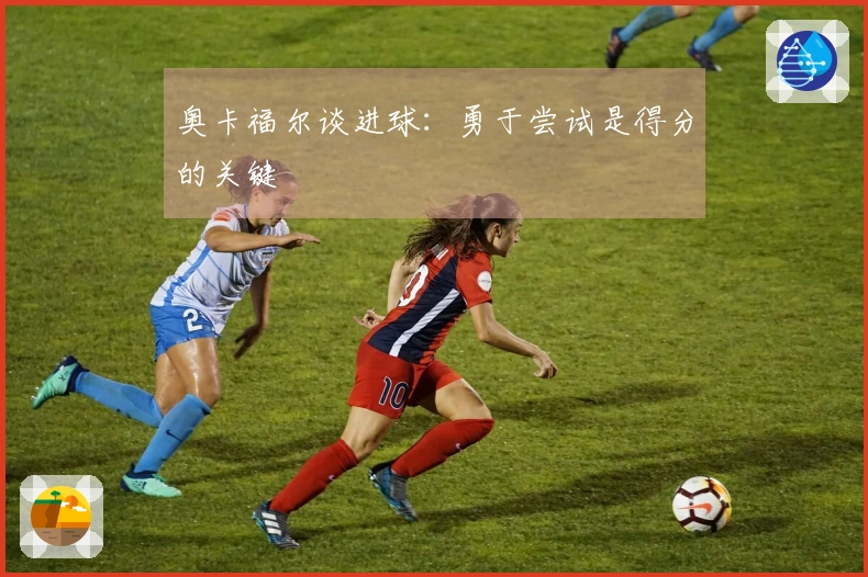 奥卡福尔谈进球：勇于尝试是得分的关键