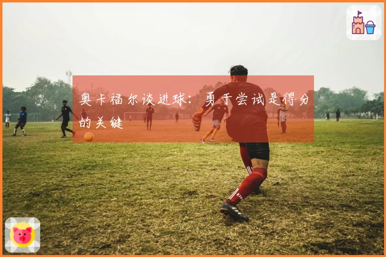 奥卡福尔谈进球：勇于尝试是得分的关键