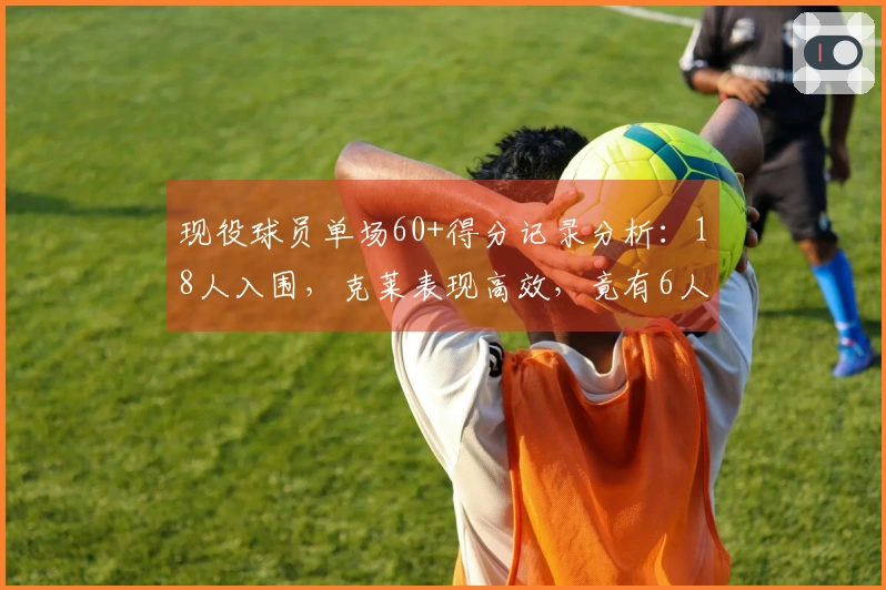 现役球员单场60+得分记录分析：18人入围，克莱表现高效，竟有6人突破70+大关
