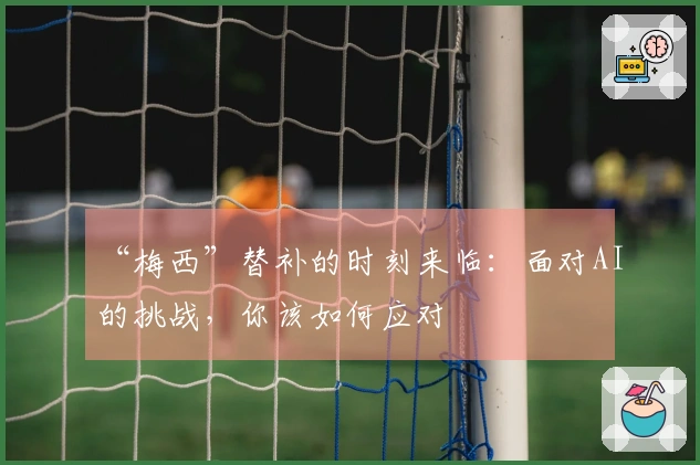 “梅西”替补的时刻来临：面对AI的挑战，你该如何应对