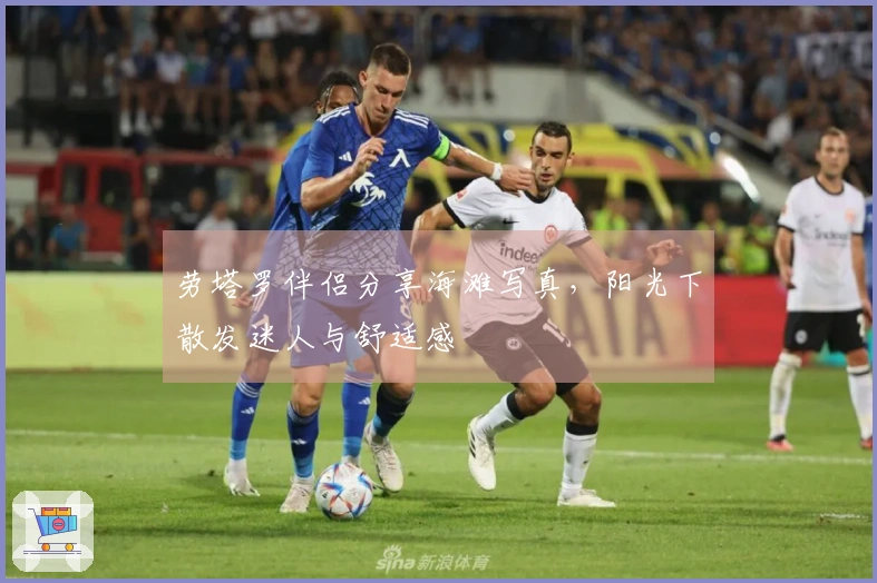 劳塔罗伴侣分享海滩写真，阳光下散发迷人与舒适感