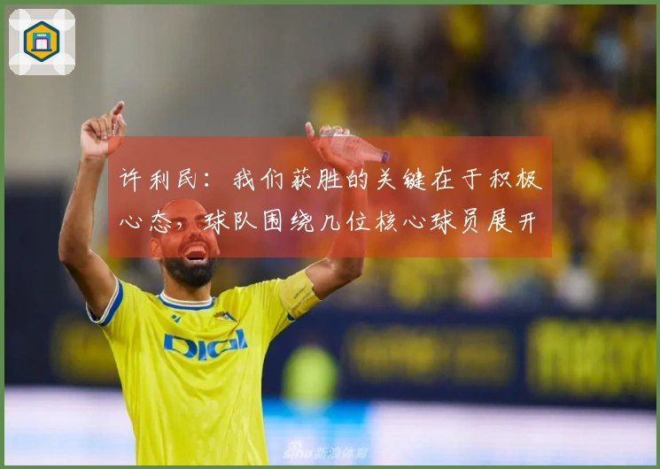 许利民：我们获胜的关键在于积极心态，球队围绕几位核心球员展开战术。