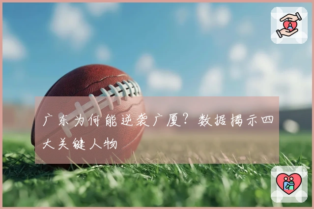 广东为何能逆袭广厦？数据揭示四大关键人物